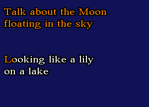 Talk about the Moon
floating in the sky

Looking like a lily
on a lake