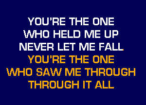 YOU'RE THE ONE
WHO HELD ME UP
NEVER LET ME FALL
YOU'RE THE ONE
WHO SAW ME THROUGH
THROUGH IT ALL