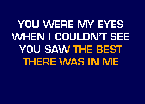 YOU WERE MY EYES
WHEN I COULDN'T SEE
YOU SAW THE BEST
THERE WAS IN ME