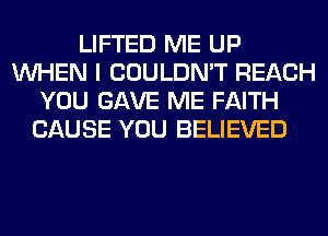 LIFTED ME UP
WHEN I COULDN'T REACH
YOU GAVE ME FAITH
CAUSE YOU BELIEVED
