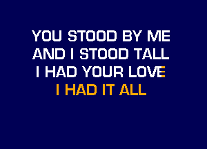 YOU STOOD BY ME
AND I STOOD TALL
I HAD YOUR LOVE

I HAD IT ALL
