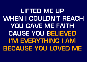 LIFTED ME UP
WHEN I COULDN'T REACH
YOU GAVE ME FAITH
CAUSE YOU BELIEVED
I'M EVERYTHING I AM
BECAUSE YOU LOVED ME
