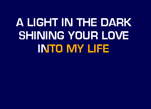A LIGHT IN THE DARK
SHINING YOUR LOVE
INTO MY LIFE