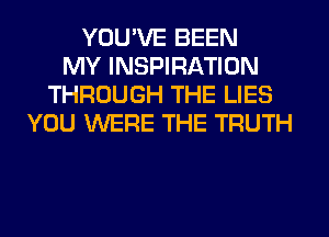 YOU'VE BEEN
MY INSPIRATION
THROUGH THE LIES
YOU WERE THE TRUTH