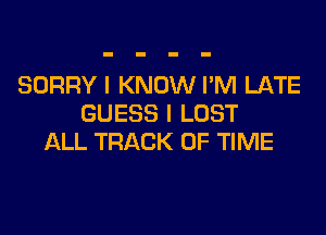 SORRY I KNOW I'M LATE
GUESS I LUST

ALL TRACK OF TIME