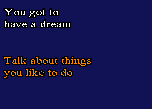 You got to
have a dream

Talk about things
you like to do