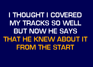 I THOUGHT I COVERED
MY TRACKS 80 WELL
BUT NOW HE SAYS
THAT HE KNEW ABOUT IT
FROM THE START