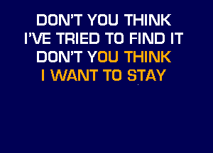 DDMT YOU THINK
I'VE TRIED TO FIND IT
DON'T YOU THINK
I WANT TO STAY