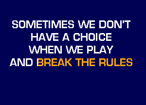 SOMETIMES WE DON'T
HAVE A CHOICE
WHEN WE PLAY

AND BREAK THE RULES