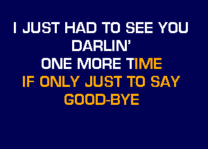 I JUST HAD TO SEE YOU
DARLIN'
ONE MORE TIME
IF ONLY JUST TO SAY
GOOD-BYE