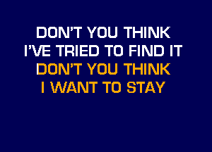 DON'T YOU THINK
I'VE TRIED TO FIND IT
DOMT YOU THINK
I WANT TO STAY