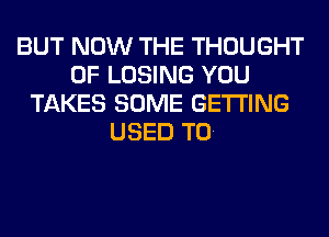 BUT NOW THE THOUGHT
0F LOSING YOU
TAKES SOME GETTING
USED TO.