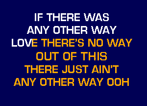 IF THERE WAS
ANY OTHER WAY
LOVE THERE'S NO WAY

OUT OF THIS
THERE JUST AIN'T
ANY OTHER WAY 00H