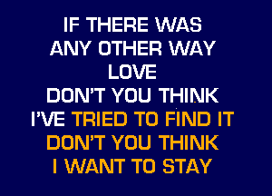 IF THERE WAS
ANY OTHER WAY
LOVE
DON'T YOU THINK
I'VE TRIED TO FIND IT
DON'T YOU THINK
I WANT TO STAY