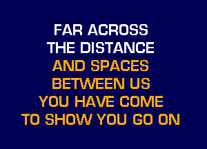 FAR ACROSS
THE DISTANCE
AND SPACES
BETWEEN US
YOU HAVE COME
TO SHOW YOU GO ON