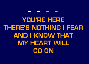 YOU'RE HERE
THERE'S NOTHING I FEAR
AND I KNOW THAT
MY HEART WILL
GO ON