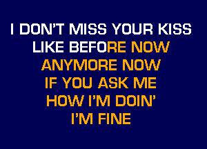 I DON'T MISS YOUR KISS
LIKE BEFORE NOW
ANYMORE NOW
IF YOU ASK ME
HOW I'M DOIN'

I'M FINE