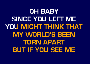 0H BABY
SINCE YOU LEFT ME
YOU MIGHT THINK THAT
MY WORLD'S BEEN
TURN APART
BUT IF YOU SEE ME