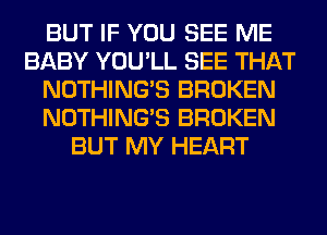 BUT IF YOU SEE ME
BABY YOU'LL SEE THAT
NOTHING'S BROKEN
NOTHING'S BROKEN
BUT MY HEART