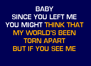 BABY
SINCE YOU LEFT ME
YOU MIGHT THINK THAT
MY WORLD'S BEEN
TURN APART
BUT IF YOU SEE ME