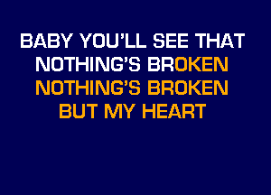 BABY YOU'LL SEE THAT
NOTHING'S BROKEN
NOTHING'S BROKEN

BUT MY HEART