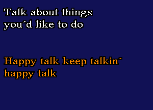 Talk about things
you'd like to do

Happy talk keep talkin'
happy talk