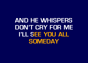 AND HE WHISPERS
DON'T CRY FOR ME
I'LL SEE YOU ALL
SDMEDAY

g