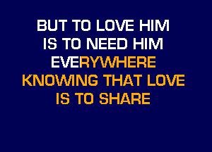 BUT TO LOVE HIM
IS TO NEED HIM
EVERYWHERE
KNOUVING THAT LOVE
IS TO SHARE