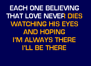 EACH ONE BELIEVING
THAT LOVE NEVER DIES
WATCHING HIS EYES
AND HOPING
I'M ALWAYS THERE
I'LL BE THERE