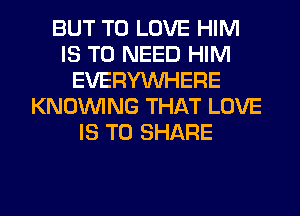 BUT TO LOVE HIM
IS TO NEED HIM
EVERYWHERE
KNOUVING THAT LOVE
IS TO SHARE