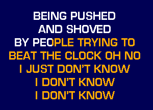 BEING PUSHED
AND SHOVED
BY PEOPLE TRYING TO
BEAT THE BLOCK OH NO
I JUST DON'T KNOW
I DON'T KNOW
I DON'T KNOW