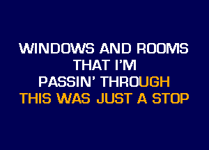 WINDOWS AND ROOMS
THAT I'M
PASSIN' THROUGH
THIS WAS JUST A STOP