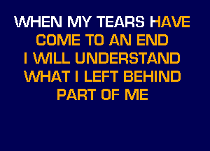 WHEN MY TEARS HAVE
COME TO AN END
I WILL UNDERSTAND
WHAT I LEFT BEHIND
PART OF ME