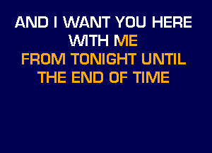 AND I WANT YOU HERE
WITH ME
FROM TONIGHT UNTIL
THE END OF TIME