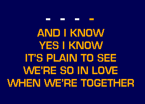 AND I KNOW
YES I KNOW
ITS PLAIN TO SEE
WERE 80 IN LOVE
WHEN WERE TOGETHER