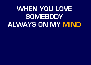 WHEN YOU LOVE
SOMEBODY
ALWAYS ON MY MIND