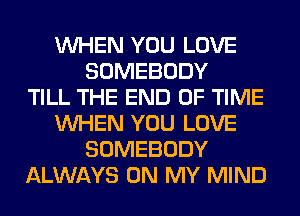 WHEN YOU LOVE
SOMEBODY
TILL THE END OF TIME
WHEN YOU LOVE
SOMEBODY
ALWAYS ON MY MIND