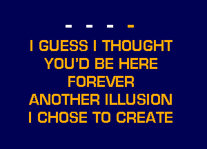 I GUESS I THOUGHT
YOUID BE HEFIE
FOREVER
ANOTHER ILLUSION
I CHOSE TO CREATE