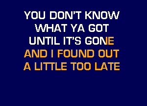 YOU DON'T KNOW
INHAT YA GOT
UNTIL ITS BONE
AND I FOUND OUT
A LITTLE TOO LATE

g