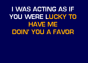 I WAS ACTING AS IF
YOU WERE LUCKY TO
HAVE ME

DDIN' YOU A FAVOR