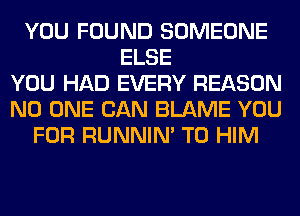 YOU FOUND SOMEONE
ELSE
YOU HAD EVERY REASON
NO ONE CAN BLAME YOU
FOR RUNNIN' T0 HIM