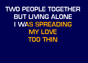 TWO PEOPLE TOGETHER
BUT LIVING ALONE
I WAS SPREADING
MY LOVE
T00 THIN