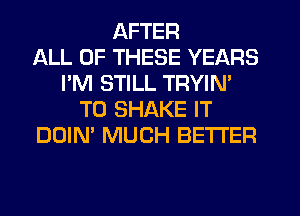 AFTER
ALL OF THESE YEARS
I'M STILL TRYIM
T0 SHAKE IT
DOIN' MUCH BETTER