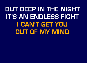 BUT DEEP IN THE NIGHT
ITS AN ENDLESS FIGHT
I CAN'T GET YOU
OUT OF MY MIND