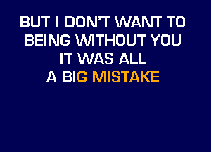 BUT I DON'T WANT TO
BEING WITHOUT YOU
IT WAS ALL

A BIG MISTAKE