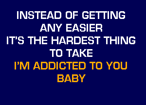 INSTEAD OF GETTING
ANY EASIER
ITS THE HARDEST THING
TO TAKE
I'M ADDICTED TO YOU
BABY