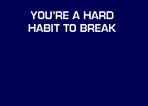 YOU'RE A HARD
HABIT T0 BREAK