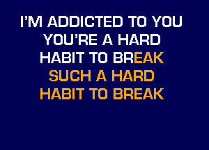 I'M ADDICTED TO YOU
YOURE A HARD
HABIT T0 BREAK

SUCH A HARD
HABIT T0 BREAK