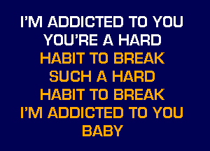 I'M ADDICTED TO YOU
YOU'RE A HARD
HABIT T0 BREAK

SUCH A HARD
HABIT T0 BREAK
I'M ADDICTED TO YOU
BABY