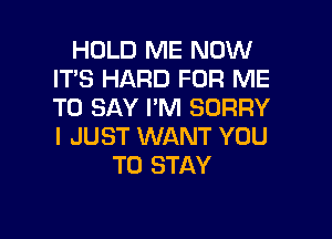 HOLD ME NOW
IT'S HARD FOR ME
TO SAY I'M SORRY

I JUST WANT YOU
TO STAY